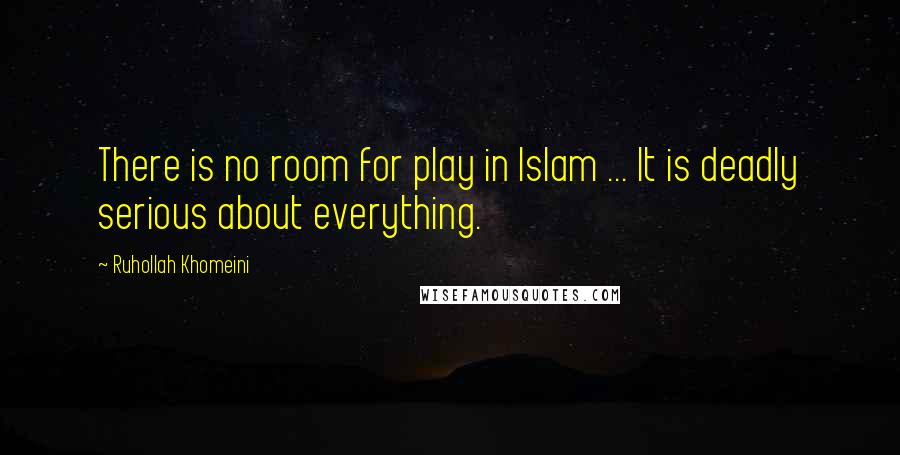 Ruhollah Khomeini Quotes: There is no room for play in Islam ... It is deadly serious about everything.