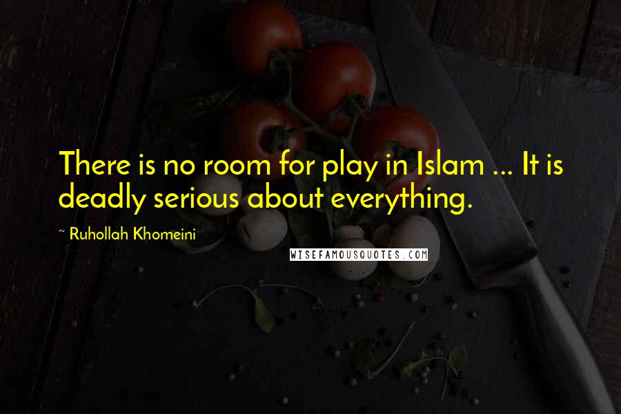 Ruhollah Khomeini Quotes: There is no room for play in Islam ... It is deadly serious about everything.