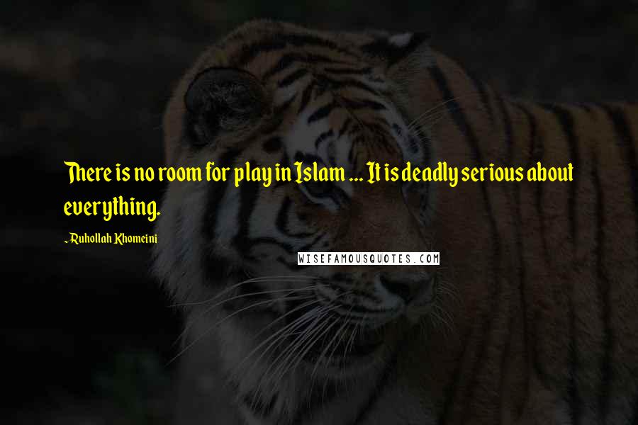 Ruhollah Khomeini Quotes: There is no room for play in Islam ... It is deadly serious about everything.