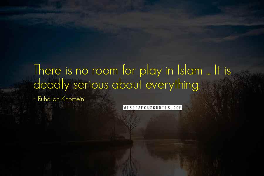 Ruhollah Khomeini Quotes: There is no room for play in Islam ... It is deadly serious about everything.