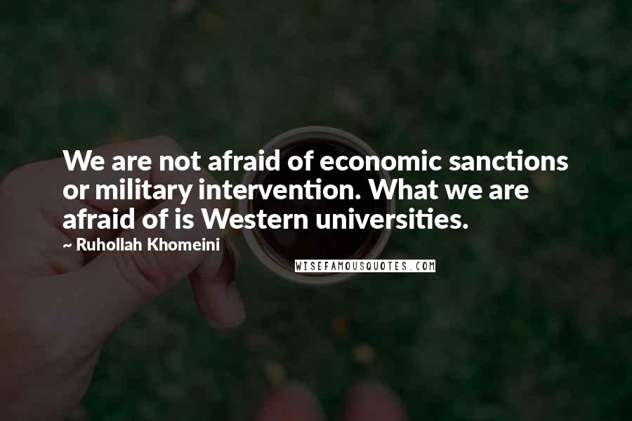 Ruhollah Khomeini Quotes: We are not afraid of economic sanctions or military intervention. What we are afraid of is Western universities.