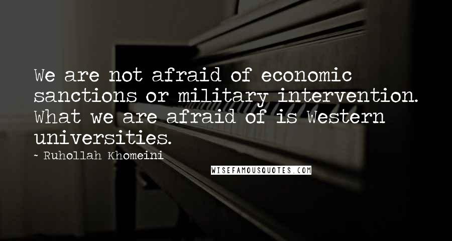 Ruhollah Khomeini Quotes: We are not afraid of economic sanctions or military intervention. What we are afraid of is Western universities.