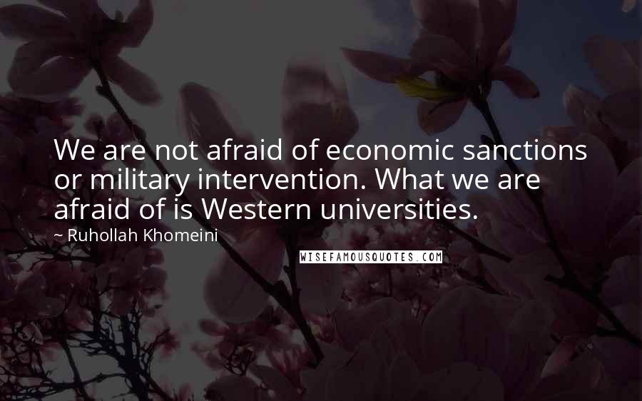 Ruhollah Khomeini Quotes: We are not afraid of economic sanctions or military intervention. What we are afraid of is Western universities.