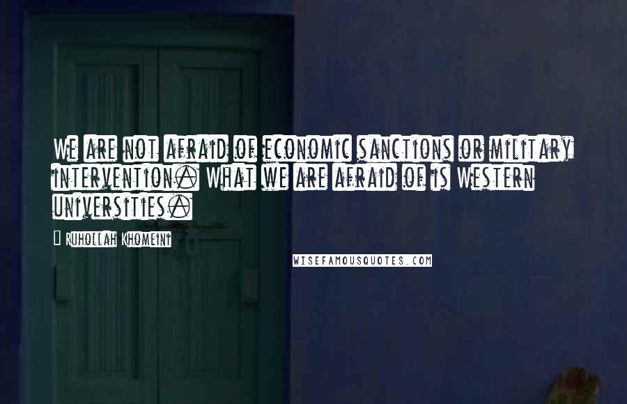 Ruhollah Khomeini Quotes: We are not afraid of economic sanctions or military intervention. What we are afraid of is Western universities.