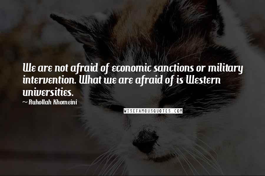 Ruhollah Khomeini Quotes: We are not afraid of economic sanctions or military intervention. What we are afraid of is Western universities.