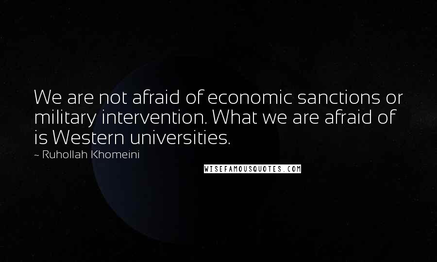 Ruhollah Khomeini Quotes: We are not afraid of economic sanctions or military intervention. What we are afraid of is Western universities.