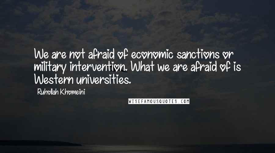 Ruhollah Khomeini Quotes: We are not afraid of economic sanctions or military intervention. What we are afraid of is Western universities.