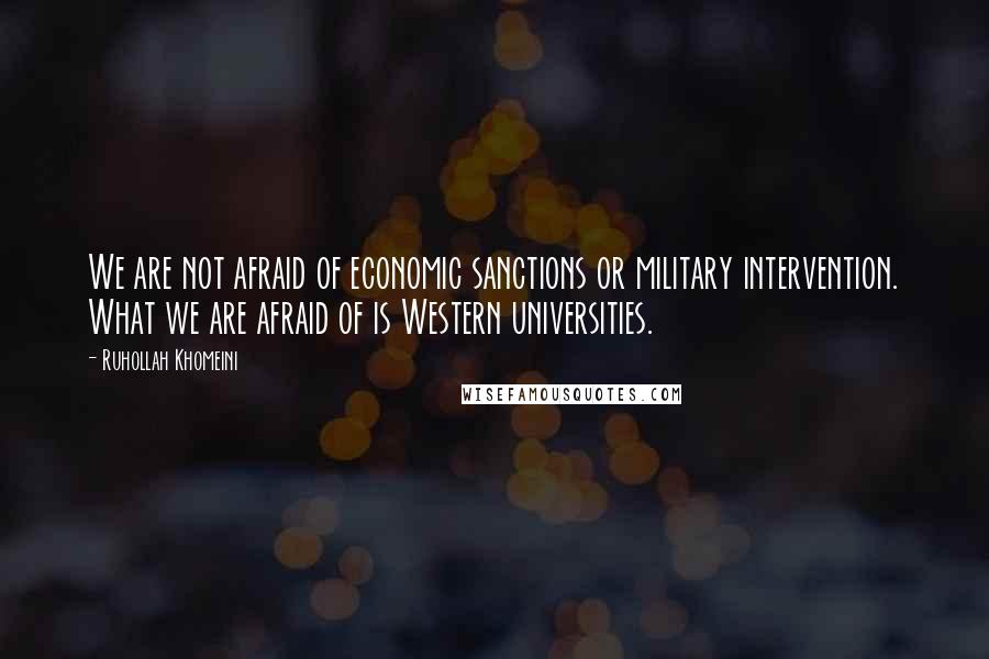 Ruhollah Khomeini Quotes: We are not afraid of economic sanctions or military intervention. What we are afraid of is Western universities.