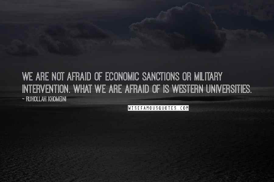 Ruhollah Khomeini Quotes: We are not afraid of economic sanctions or military intervention. What we are afraid of is Western universities.