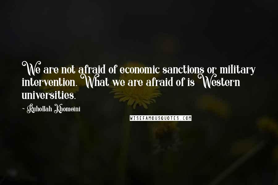 Ruhollah Khomeini Quotes: We are not afraid of economic sanctions or military intervention. What we are afraid of is Western universities.