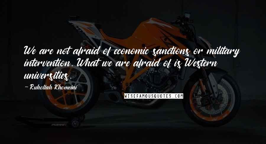 Ruhollah Khomeini Quotes: We are not afraid of economic sanctions or military intervention. What we are afraid of is Western universities.