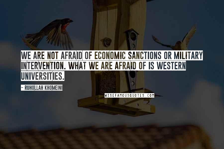Ruhollah Khomeini Quotes: We are not afraid of economic sanctions or military intervention. What we are afraid of is Western universities.