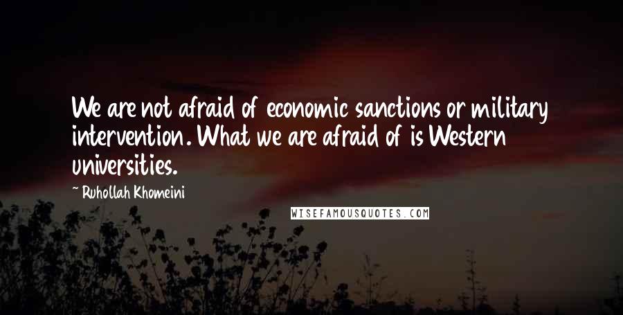 Ruhollah Khomeini Quotes: We are not afraid of economic sanctions or military intervention. What we are afraid of is Western universities.