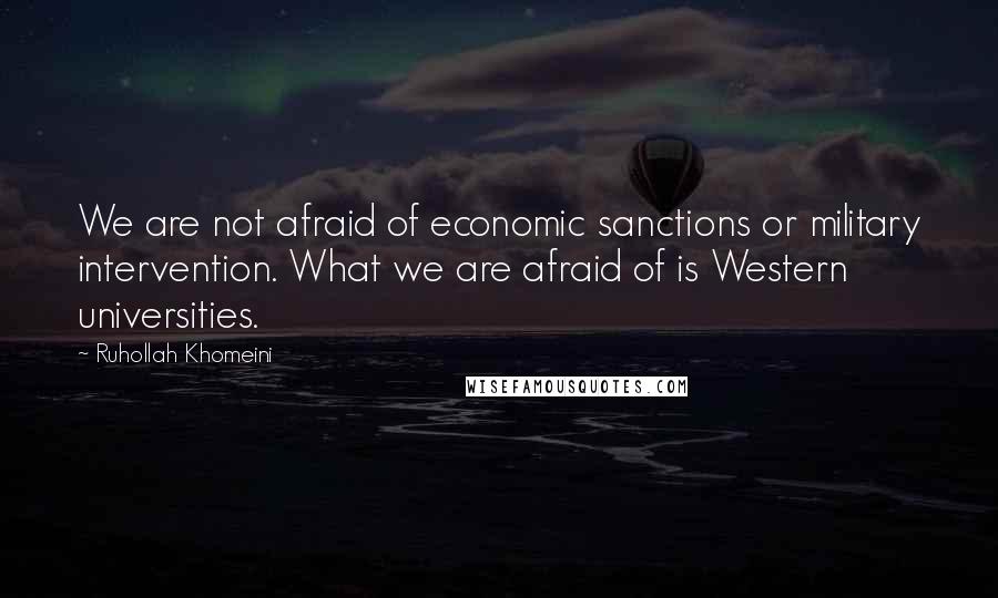 Ruhollah Khomeini Quotes: We are not afraid of economic sanctions or military intervention. What we are afraid of is Western universities.