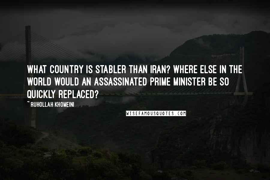 Ruhollah Khomeini Quotes: What country is stabler than Iran? Where else in the world would an assassinated prime minister be so quickly replaced?