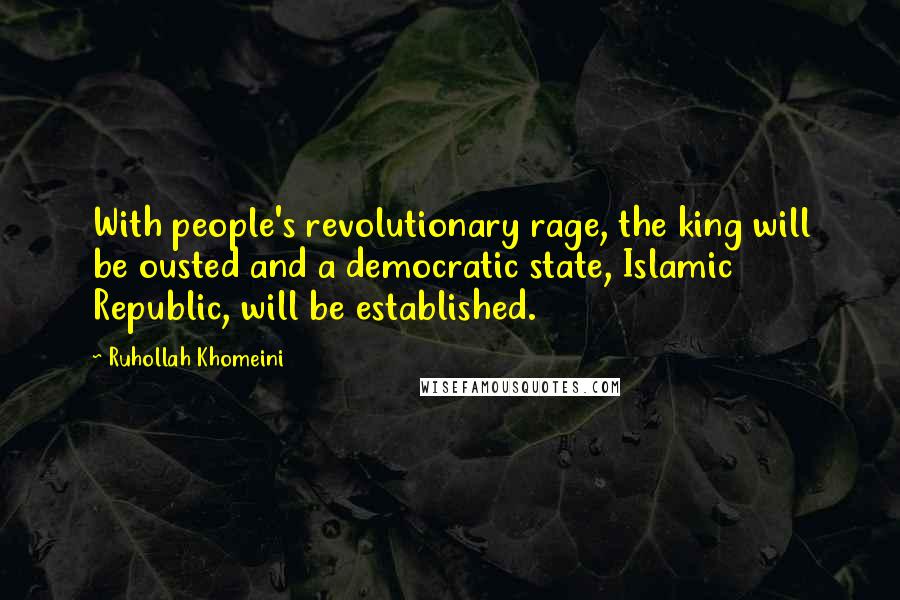 Ruhollah Khomeini Quotes: With people's revolutionary rage, the king will be ousted and a democratic state, Islamic Republic, will be established.