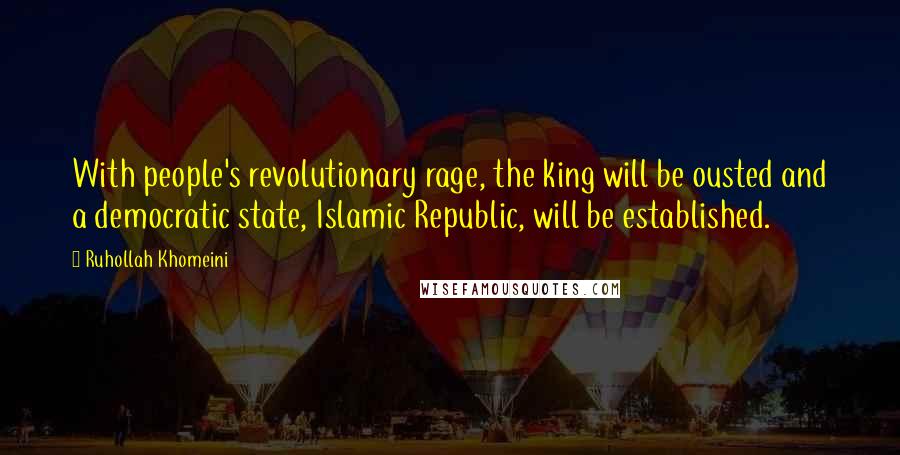 Ruhollah Khomeini Quotes: With people's revolutionary rage, the king will be ousted and a democratic state, Islamic Republic, will be established.