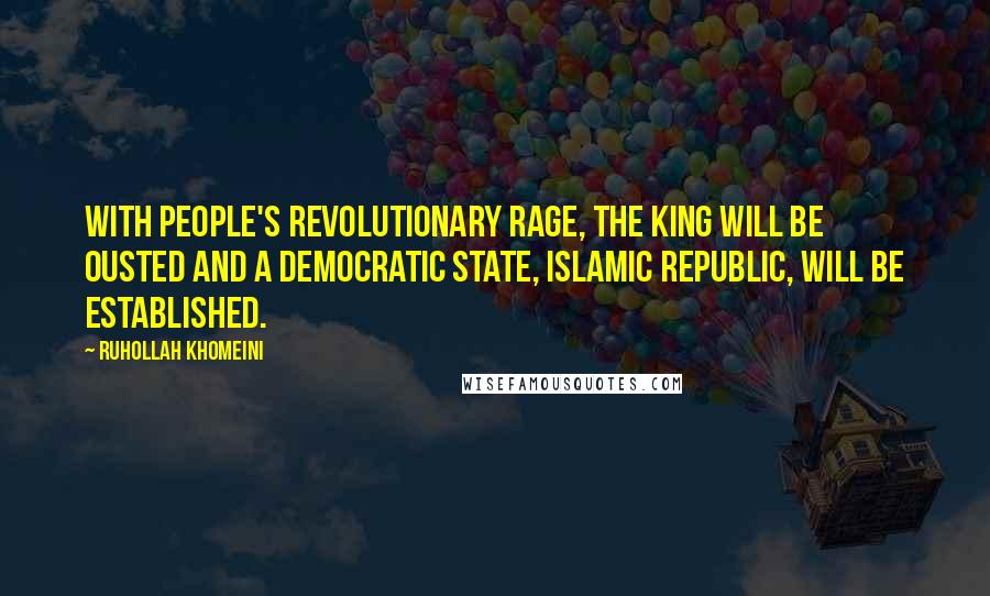 Ruhollah Khomeini Quotes: With people's revolutionary rage, the king will be ousted and a democratic state, Islamic Republic, will be established.