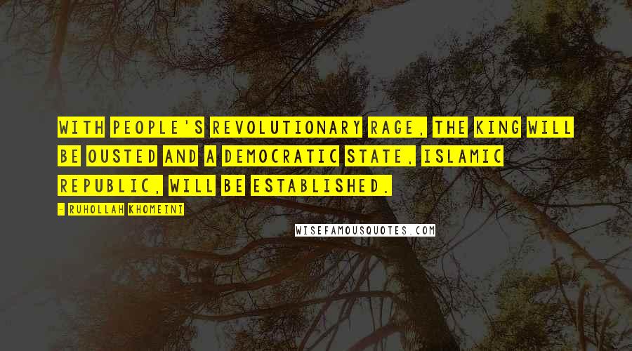 Ruhollah Khomeini Quotes: With people's revolutionary rage, the king will be ousted and a democratic state, Islamic Republic, will be established.