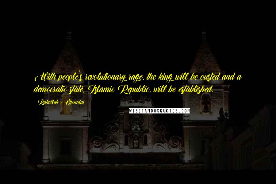 Ruhollah Khomeini Quotes: With people's revolutionary rage, the king will be ousted and a democratic state, Islamic Republic, will be established.