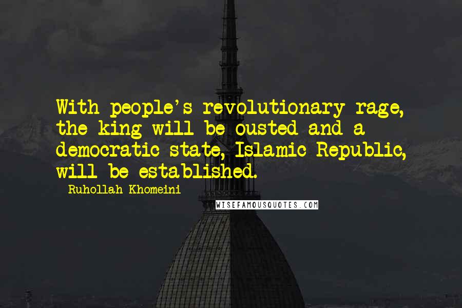 Ruhollah Khomeini Quotes: With people's revolutionary rage, the king will be ousted and a democratic state, Islamic Republic, will be established.