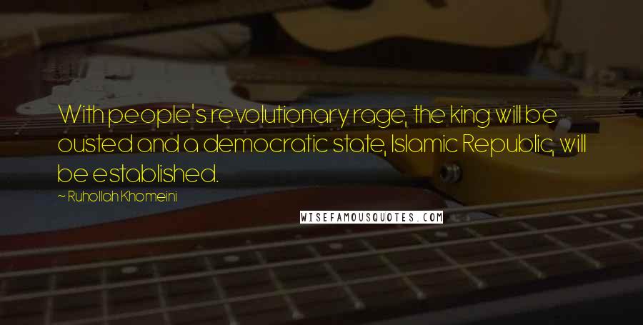 Ruhollah Khomeini Quotes: With people's revolutionary rage, the king will be ousted and a democratic state, Islamic Republic, will be established.