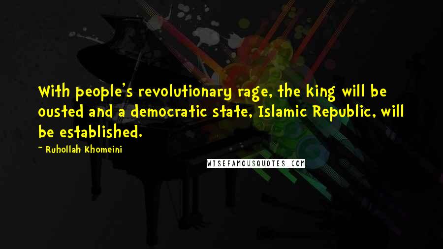 Ruhollah Khomeini Quotes: With people's revolutionary rage, the king will be ousted and a democratic state, Islamic Republic, will be established.