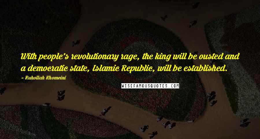 Ruhollah Khomeini Quotes: With people's revolutionary rage, the king will be ousted and a democratic state, Islamic Republic, will be established.