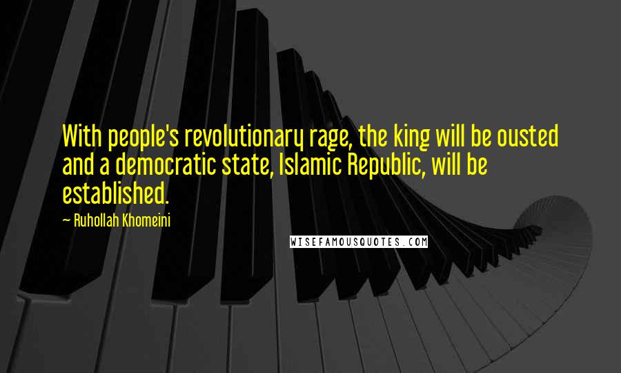 Ruhollah Khomeini Quotes: With people's revolutionary rage, the king will be ousted and a democratic state, Islamic Republic, will be established.