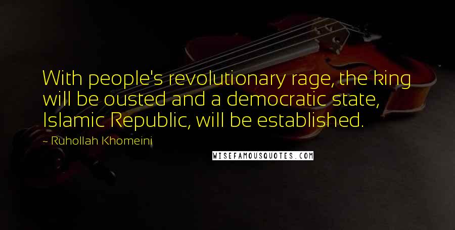 Ruhollah Khomeini Quotes: With people's revolutionary rage, the king will be ousted and a democratic state, Islamic Republic, will be established.