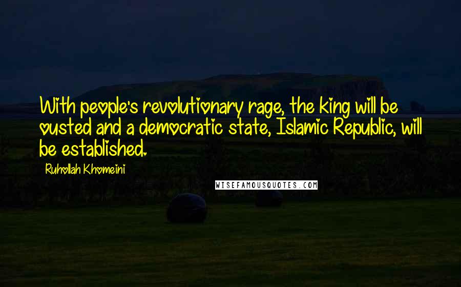 Ruhollah Khomeini Quotes: With people's revolutionary rage, the king will be ousted and a democratic state, Islamic Republic, will be established.