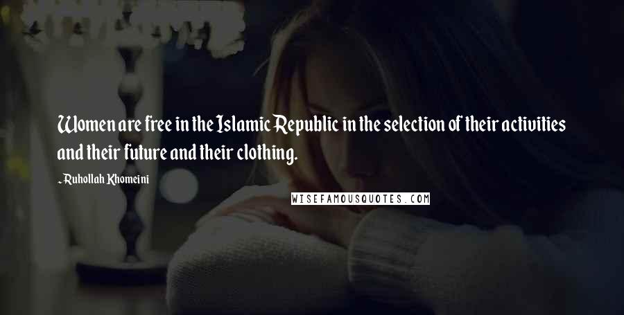 Ruhollah Khomeini Quotes: Women are free in the Islamic Republic in the selection of their activities and their future and their clothing.