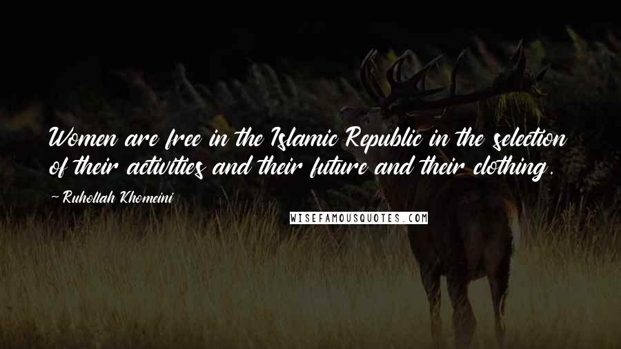 Ruhollah Khomeini Quotes: Women are free in the Islamic Republic in the selection of their activities and their future and their clothing.