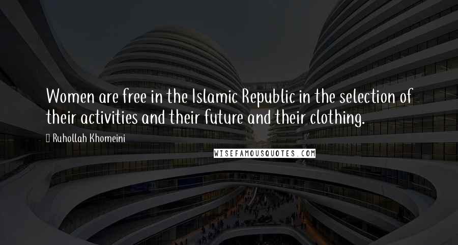 Ruhollah Khomeini Quotes: Women are free in the Islamic Republic in the selection of their activities and their future and their clothing.