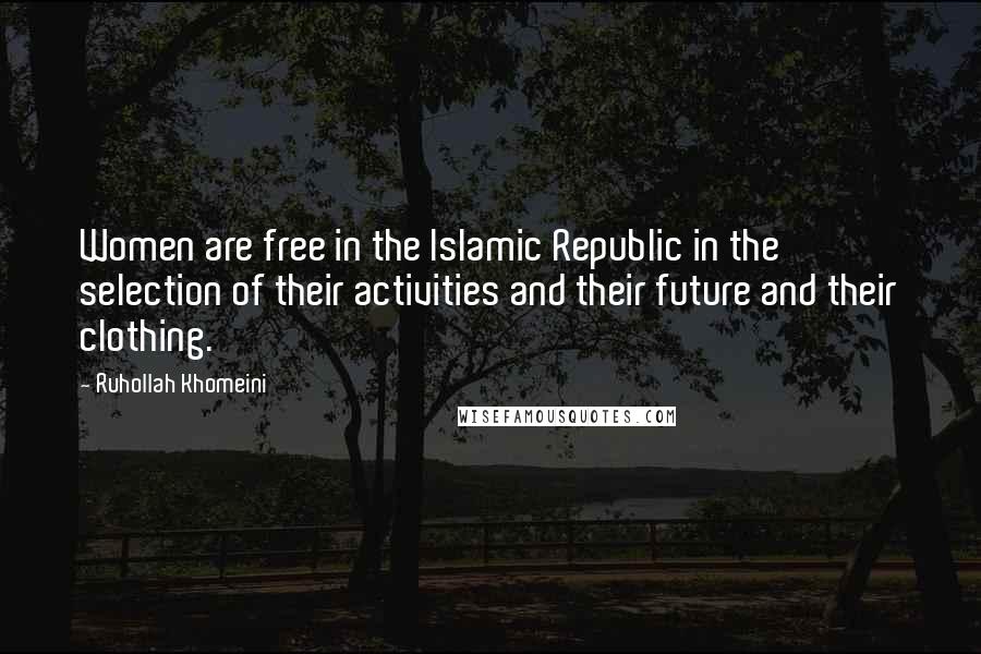 Ruhollah Khomeini Quotes: Women are free in the Islamic Republic in the selection of their activities and their future and their clothing.