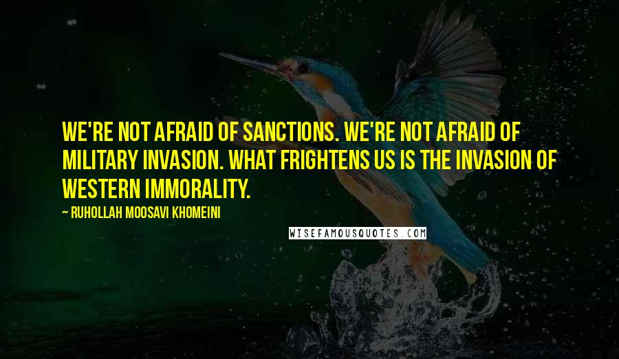 Ruhollah Moosavi Khomeini Quotes: We're not afraid of sanctions. We're not afraid of military invasion. What frightens us is the invasion of western immorality.