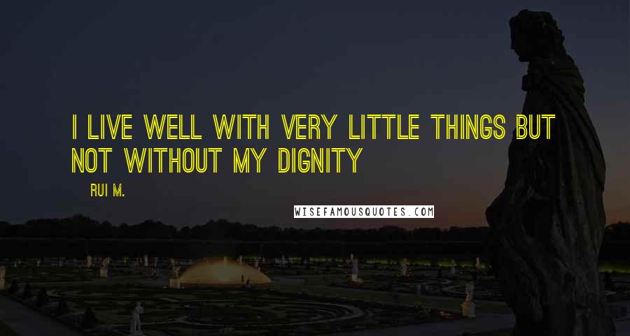 Rui M. Quotes: I live well with very little things but not without my dignity