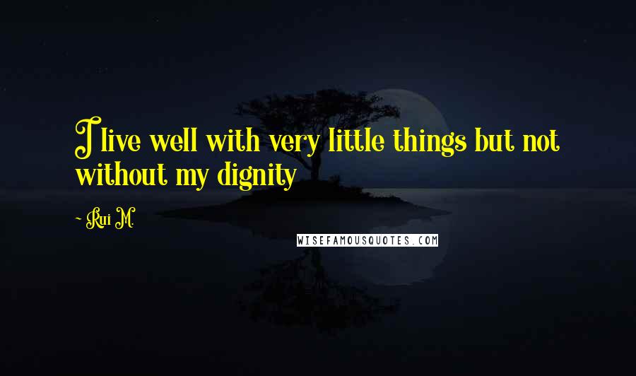Rui M. Quotes: I live well with very little things but not without my dignity