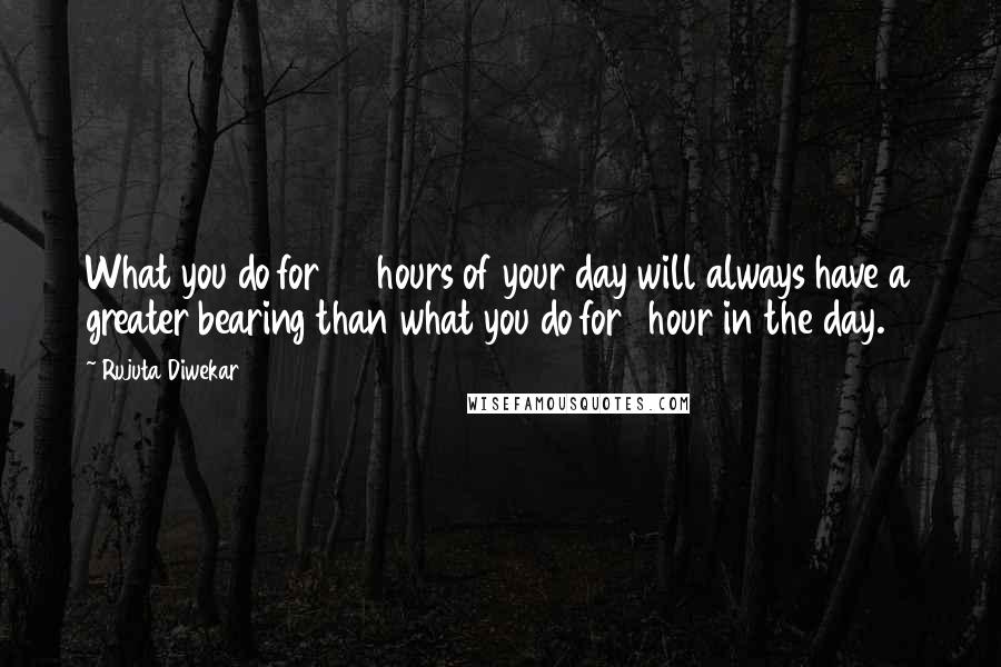 Rujuta Diwekar Quotes: What you do for 23 hours of your day will always have a greater bearing than what you do for 1 hour in the day.