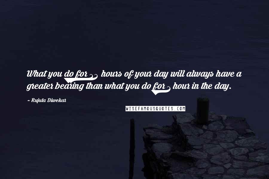 Rujuta Diwekar Quotes: What you do for 23 hours of your day will always have a greater bearing than what you do for 1 hour in the day.