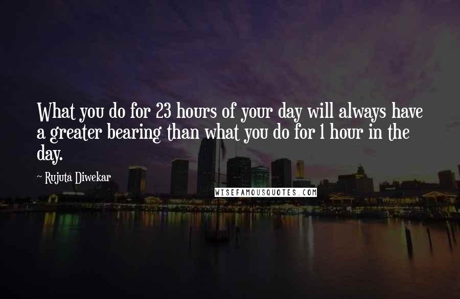 Rujuta Diwekar Quotes: What you do for 23 hours of your day will always have a greater bearing than what you do for 1 hour in the day.