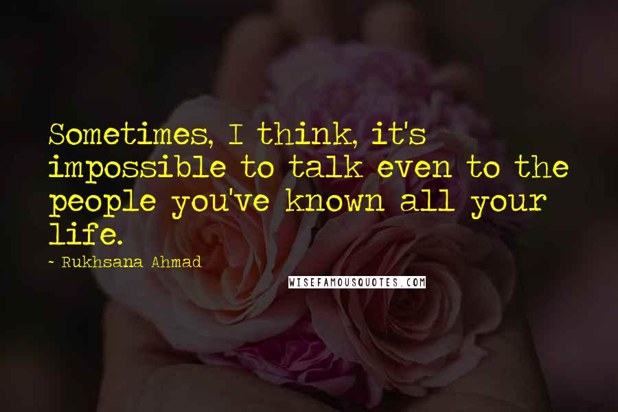 Rukhsana Ahmad Quotes: Sometimes, I think, it's impossible to talk even to the people you've known all your life.