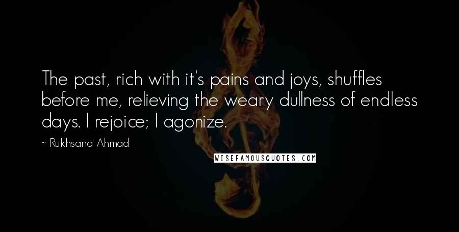 Rukhsana Ahmad Quotes: The past, rich with it's pains and joys, shuffles before me, relieving the weary dullness of endless days. I rejoice; I agonize.