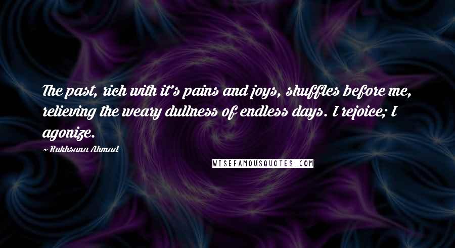 Rukhsana Ahmad Quotes: The past, rich with it's pains and joys, shuffles before me, relieving the weary dullness of endless days. I rejoice; I agonize.