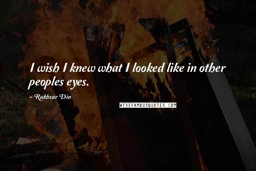 Rukhsar Din Quotes: I wish I knew what I looked like in other peoples eyes.