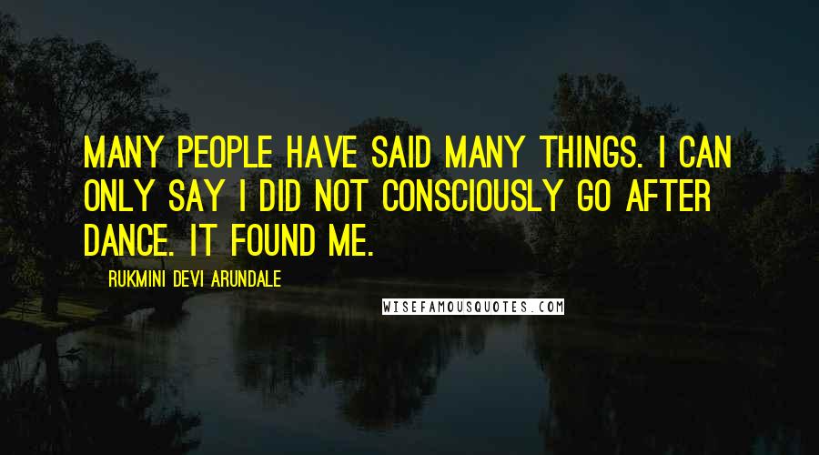 Rukmini Devi Arundale Quotes: Many people have said many things. I can only say I did not consciously go after dance. It found me.