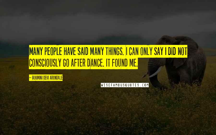 Rukmini Devi Arundale Quotes: Many people have said many things. I can only say I did not consciously go after dance. It found me.