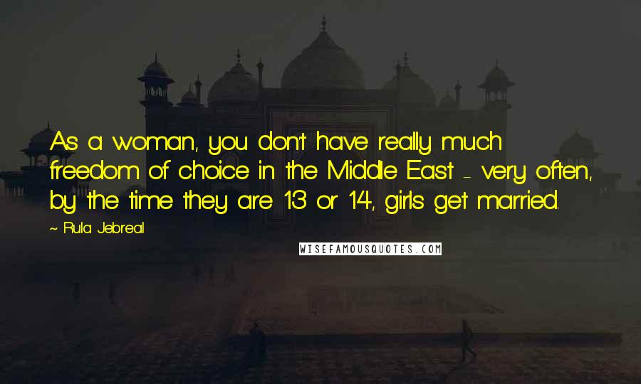 Rula Jebreal Quotes: As a woman, you don't have really much freedom of choice in the Middle East - very often, by the time they are 13 or 14, girls get married.