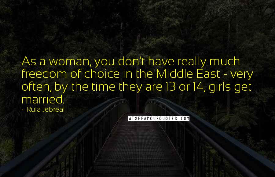 Rula Jebreal Quotes: As a woman, you don't have really much freedom of choice in the Middle East - very often, by the time they are 13 or 14, girls get married.