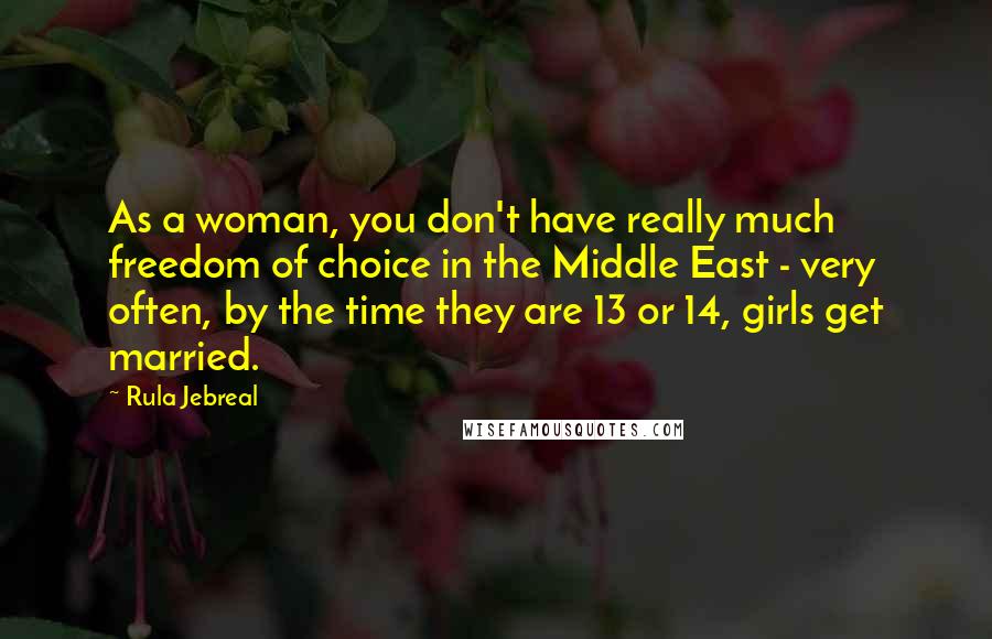 Rula Jebreal Quotes: As a woman, you don't have really much freedom of choice in the Middle East - very often, by the time they are 13 or 14, girls get married.